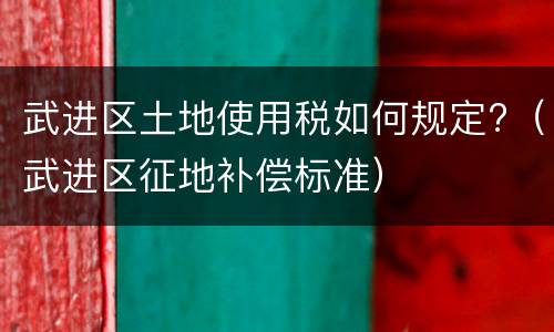 武进区土地使用税如何规定?（武进区征地补偿标准）