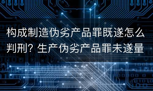 构成制造伪劣产品罪既遂怎么判刑? 生产伪劣产品罪未遂量刑