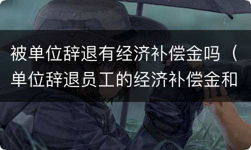 被单位辞退有经济补偿金吗（单位辞退员工的经济补偿金和赔偿金）