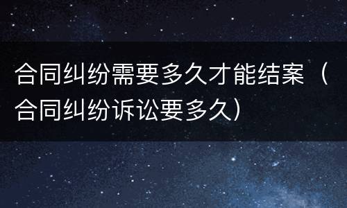 合同纠纷需要多久才能结案（合同纠纷诉讼要多久）
