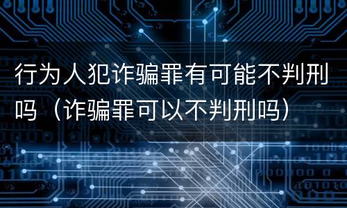 行为人犯诈骗罪有可能不判刑吗（诈骗罪可以不判刑吗）