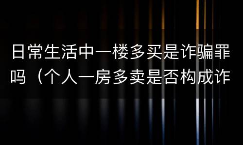 日常生活中一楼多买是诈骗罪吗（个人一房多卖是否构成诈骗）