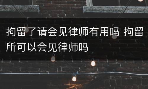 拘留了请会见律师有用吗 拘留所可以会见律师吗
