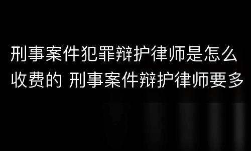 刑事案件犯罪辩护律师是怎么收费的 刑事案件辩护律师要多少钱