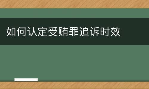 如何认定受贿罪追诉时效
