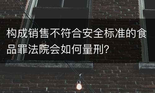 构成销售不符合安全标准的食品罪法院会如何量刑？