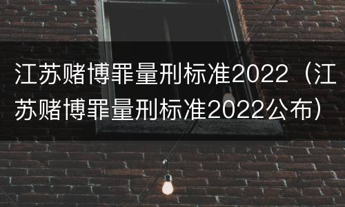 江苏赌博罪量刑标准2022（江苏赌博罪量刑标准2022公布）