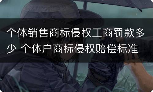 个体销售商标侵权工商罚款多少 个体户商标侵权赔偿标准