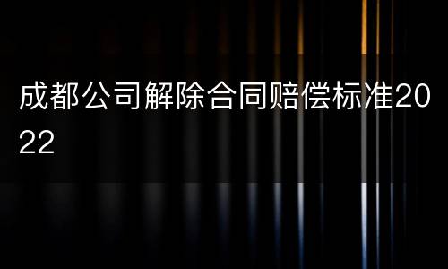 成都公司解除合同赔偿标准2022
