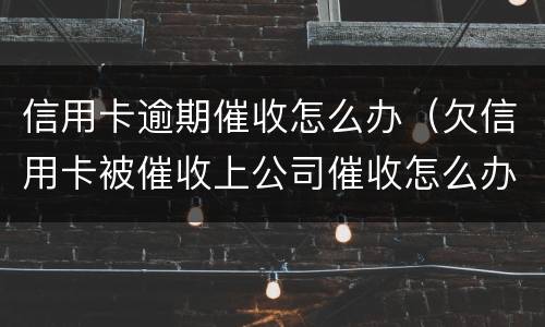 信用卡逾期催收怎么办（欠信用卡被催收上公司催收怎么办）