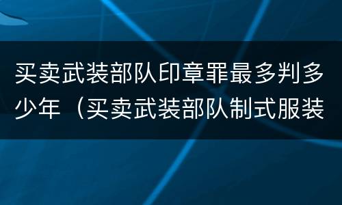 买卖武装部队印章罪最多判多少年（买卖武装部队制式服装罪 司法解释）