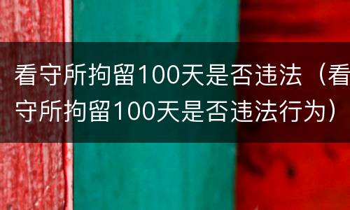 看守所拘留100天是否违法（看守所拘留100天是否违法行为）