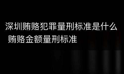 深圳贿赂犯罪量刑标准是什么 贿赂金额量刑标准