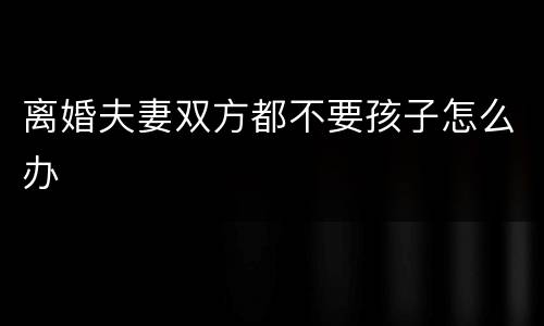 离婚夫妻双方都不要孩子怎么办