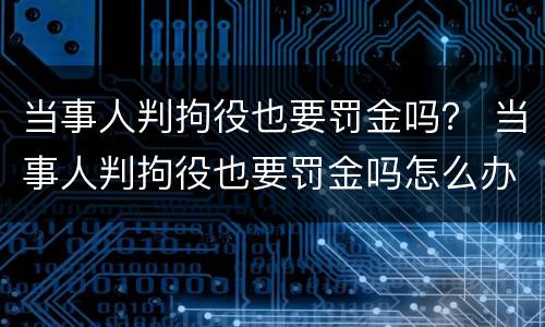 当事人判拘役也要罚金吗？ 当事人判拘役也要罚金吗怎么办