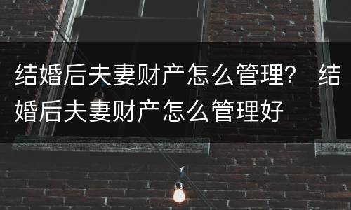 结婚后夫妻财产怎么管理？ 结婚后夫妻财产怎么管理好