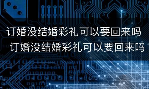 订婚没结婚彩礼可以要回来吗 订婚没结婚彩礼可以要回来吗