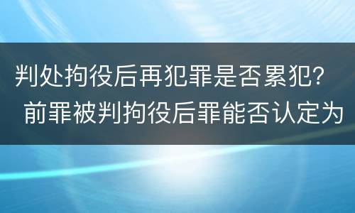 判处拘役后再犯罪是否累犯？ 前罪被判拘役后罪能否认定为累犯
