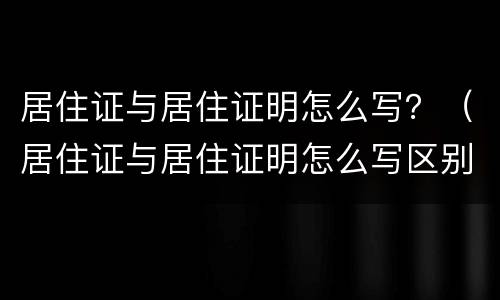 居住证与居住证明怎么写？（居住证与居住证明怎么写区别）