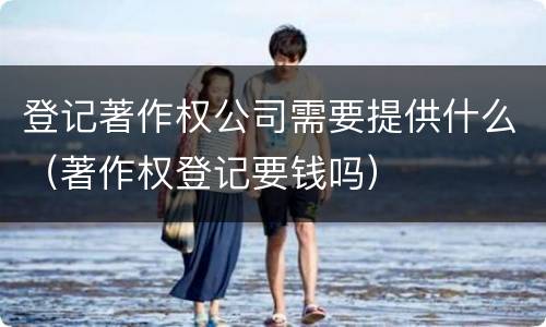 登记著作权公司需要提供什么（著作权登记要钱吗）