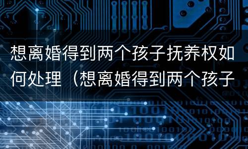 想离婚得到两个孩子抚养权如何处理（想离婚得到两个孩子抚养权如何处理呢）