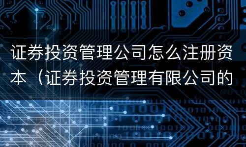 证券投资管理公司怎么注册资本（证券投资管理有限公司的经营范围）
