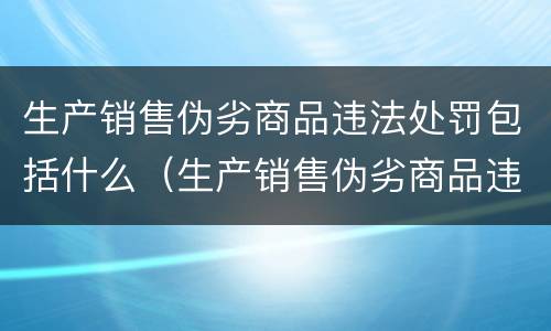 生产销售伪劣商品违法处罚包括什么（生产销售伪劣商品违法处罚包括什么行为）