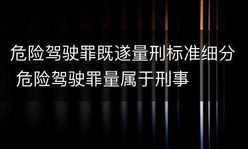 危险驾驶罪既遂量刑标准细分 危险驾驶罪量属于刑事
