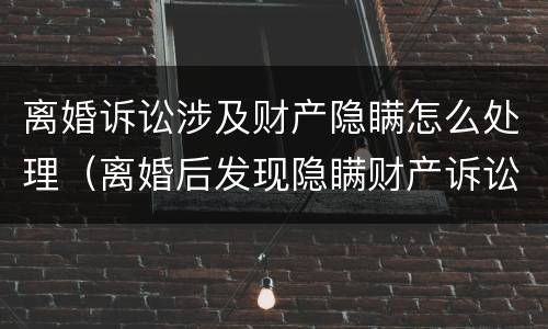 离婚诉讼涉及财产隐瞒怎么处理（离婚后发现隐瞒财产诉讼时效）