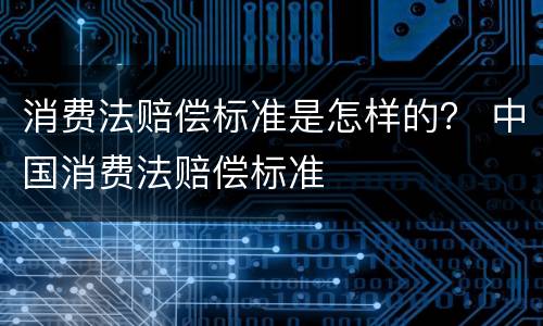 消费法赔偿标准是怎样的？ 中国消费法赔偿标准