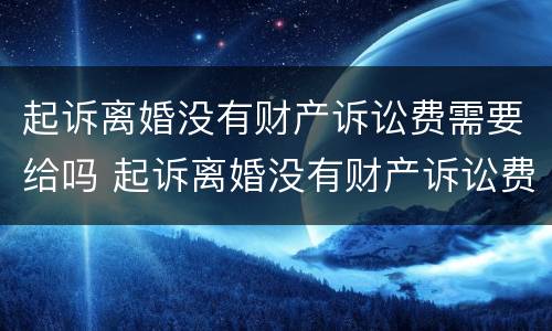 起诉离婚没有财产诉讼费需要给吗 起诉离婚没有财产诉讼费需要给吗法院