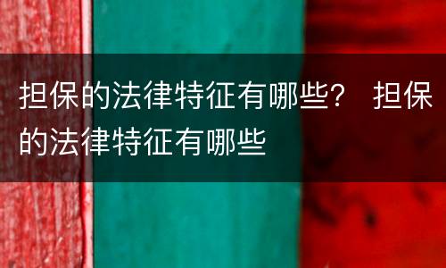 担保的法律特征有哪些？ 担保的法律特征有哪些
