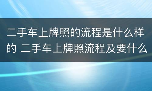 二手车上牌照的流程是什么样的 二手车上牌照流程及要什么证件