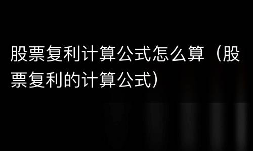 股票复利计算公式怎么算（股票复利的计算公式）