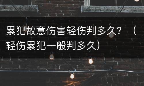累犯故意伤害轻伤判多久？（轻伤累犯一般判多久）