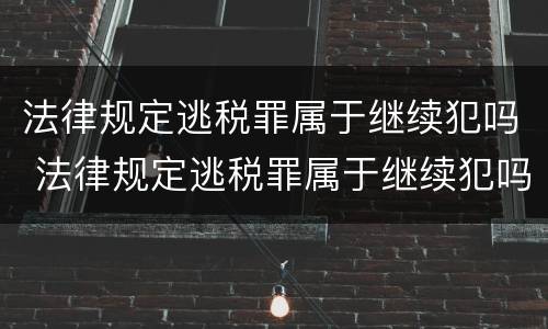 法律规定逃税罪属于继续犯吗 法律规定逃税罪属于继续犯吗