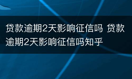 贷款逾期2天影响征信吗 贷款逾期2天影响征信吗知乎