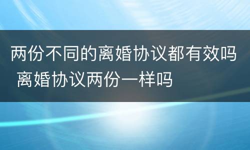 两份不同的离婚协议都有效吗 离婚协议两份一样吗