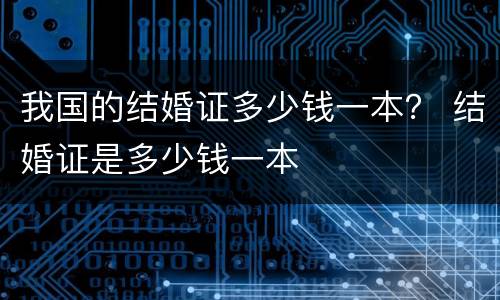 我国的结婚证多少钱一本？ 结婚证是多少钱一本