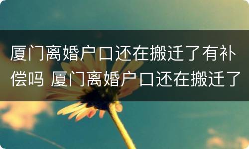 厦门离婚户口还在搬迁了有补偿吗 厦门离婚户口还在搬迁了有补偿吗怎么办