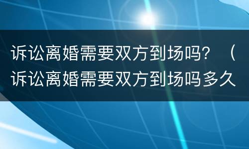 诉讼离婚需要双方到场吗？（诉讼离婚需要双方到场吗多久）