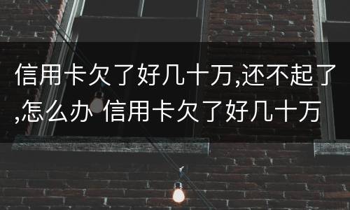 信用卡欠了好几十万,还不起了,怎么办 信用卡欠了好几十万,还不起了,怎么办?