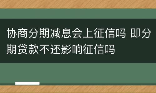 协商分期减息会上征信吗 即分期贷款不还影响征信吗