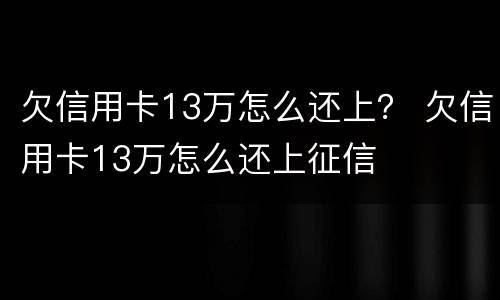 欠信用卡13万怎么还上？ 欠信用卡13万怎么还上征信