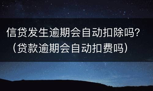 信贷发生逾期会自动扣除吗？（贷款逾期会自动扣费吗）