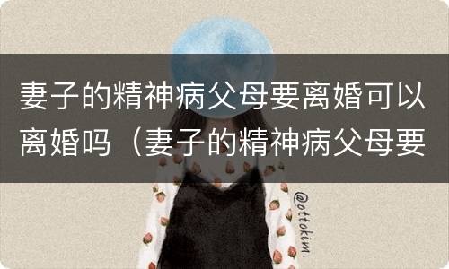 妻子的精神病父母要离婚可以离婚吗（妻子的精神病父母要离婚可以离婚吗知乎）