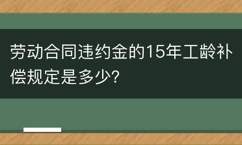 劳动合同违约金的15年工龄补偿规定是多少？
