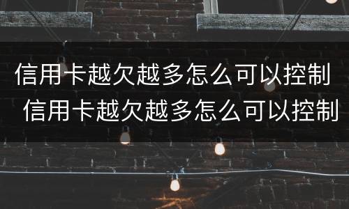 信用卡越欠越多怎么可以控制 信用卡越欠越多怎么可以控制消费
