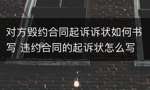 对方毁约合同起诉诉状如何书写 违约合同的起诉状怎么写