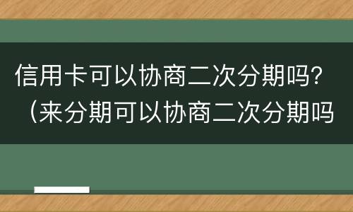 信用卡可以协商二次分期吗？（来分期可以协商二次分期吗）